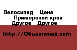 Велосипед › Цена ­ 5 000 - Приморский край Другое » Другое   